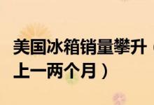 美国冰箱销量攀升（消费者买冰箱可能还要等上一两个月）