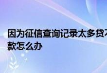 因为征信查询记录太多贷不了款怎么办 征信查询太多不能贷款怎么办