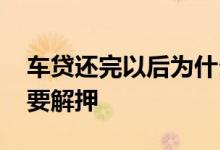 车贷还完以后为什么要解押 车贷还完为什么要解押
