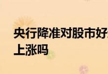 央行降准对股市好还是坏 央行降准股市一定上涨吗