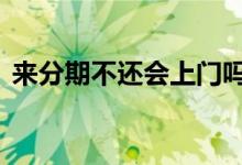 来分期不还会上门吗 既有分期不还会上门吗