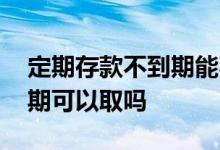 定期存款不到期能不能取出来 定期存款不到期可以取吗