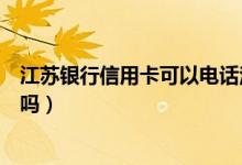 江苏银行信用卡可以电话注销吗（江苏银行信用卡可以注销吗）