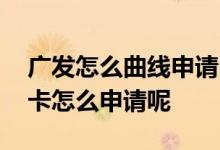 广发怎么曲线申请留学生卡 请问广发留学生卡怎么申请呢