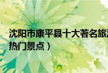 沈阳市康平县十大著名旅游景点（康平县有哪些好玩的地方热门景点）