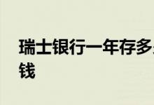 瑞士银行一年存多少钱 瑞士银行最低存多少钱