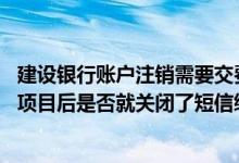 建设银行账户注销需要交费吗 建设银行：注销所有短信缴费项目后是否就关闭了短信缴费服务