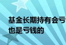 基金长期持有会亏本吗 为什么基金长期持有也是亏钱的