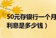 50元存银行一个月多少利息（每天存50元的利息是多少钱）