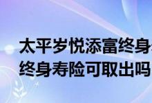 太平岁悦添富终身寿险好不好 太平岁悦添富终身寿险可取出吗
