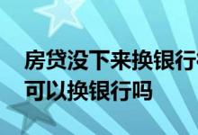 房贷没下来换银行得重新面签 房贷面签失败可以换银行吗