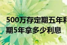 500万存定期五年利息是多少 500万存银行定期5年拿多少利息