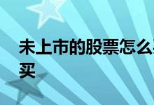 未上市的股票怎么买卖 还未上市的股票怎么买
