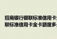 招商银行银联标准信用卡金卡额度一般是多少（招商银行银联标准信用卡金卡额度多少）