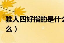 雅人四好指的是什么意思（雅人四好指的是什么）
