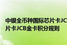 中银全币种国际芯片卡JCB金卡费用说明 中银全币种国际芯片卡JCB金卡积分规则