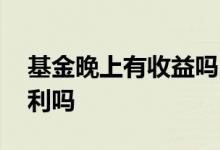 基金晚上有收益吗 基金是白天和晚上都有盈利吗