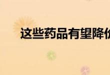 这些药品有望降价（最高降幅达95%）
