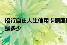 招行自由人生信用卡额度最高多少 请问招行标准卡最高额度是多少