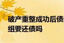 破产重整成功后债务还需要还吗 公司破产重组要还债吗
