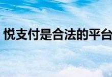 悦支付是合法的平台吗（悦支付是合法的吗）