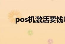 pos机激活要钱吗 pos机激活要钱吗