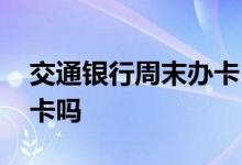 交通银行周末办卡 交通银行周末可以办银行卡吗