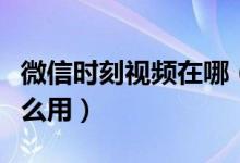 微信时刻视频在哪（微信中的时刻视频功能怎么用）
