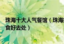 珠海十大人气餐馆（珠海好吃的十大餐厅到珠海必去吃的美食好去处）