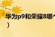 华为p9和荣耀8哪个好（华为p9和荣耀8对比）