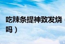 吃辣条提神致发烧（购买辣条吃可以提神你信吗）