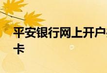 平安银行网上开户办卡 平安银行网上怎么办卡