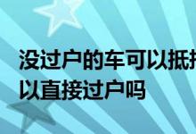 没过户的车可以抵押贷款吗? 无抵押贷款车可以直接过户吗