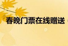 春晚门票在线赠送（在哪里获取免费门票）