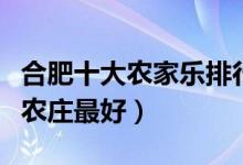 合肥十大农家乐排行（合肥好玩的农家乐哪家农庄最好）
