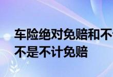 车险绝对免赔和不计免赔的区别 绝对免赔是不是不计免赔
