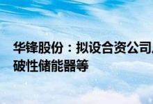 华锋股份：拟设合资公司从事XFC极速充电电池和新一代突破性储能器等
