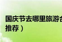 国庆节去哪里旅游合适（这些最热门旅游胜地推荐）