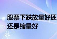 股票下跌放量好还是没量好 股票下跌放量好还是缩量好