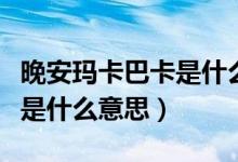 晚安玛卡巴卡是什么梗啥意思（晚安玛卡巴卡是什么意思）