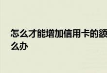 怎么才能增加信用卡的额度 我想要增加信用卡的额度 该怎么办
