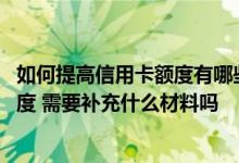 如何提高信用卡额度有哪些方法 怎样做可以提高信用卡的额度 需要补充什么材料吗