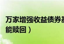 万家增强收益债券基金怎么样（基金什么时候能赎回）