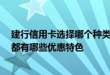 建行信用卡选择哪个种类比较好 建行信用卡有哪些分类吗 都有哪些优惠特色