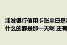 浦发银行信用卡账单日是怎么回事 浦发银行的信用卡账单日什么的都是那一天啊 还有什么还款日是吧 不太懂了