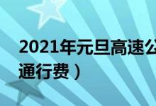 2021年元旦高速公路不免费（车辆均需缴纳通行费）