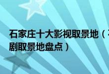 石家庄十大影视取景地（石家庄拍摄电影的地方石家庄电视剧取景地盘点）