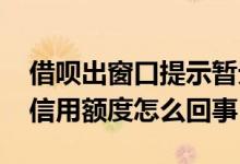 借呗出窗口提示暂无信用额度 借呗有窗口无信用额度怎么回事