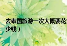 去泰国旅游一次大概要花多少钱（去泰国旅游大概要花费多少钱）