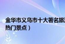 金华市义乌市十大著名旅游景点（义乌市有哪些好玩的地方热门景点）